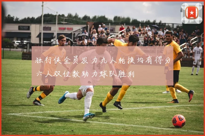 独行侠全员发力九人轮换均有得分六人双位数助力球队胜利