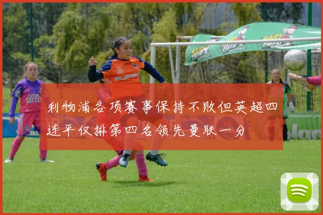 利物浦各项赛事保持不败但英超四连平仅排第四名领先曼联一分