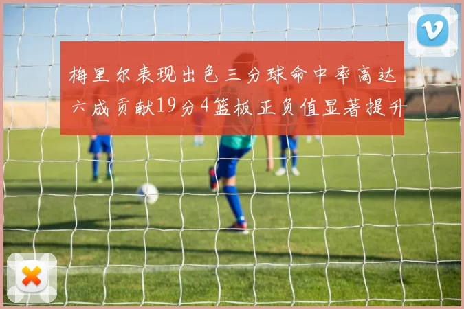 梅里尔表现出色三分球命中率高达六成贡献19分4篮板正负值显著提升