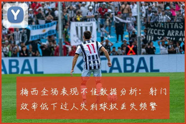 梅西全场表现不佳数据分析：射门效率低下过人失利球权丢失频繁