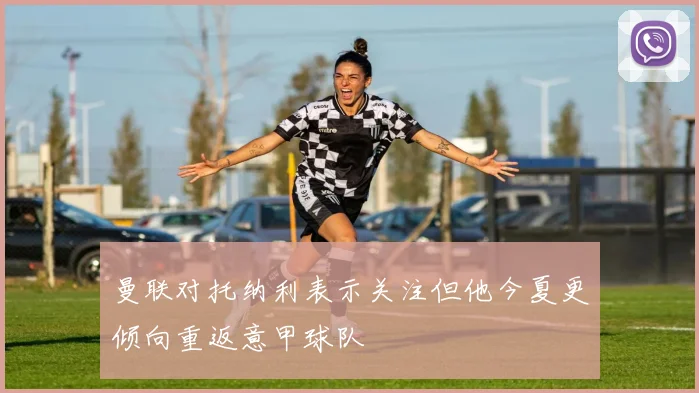 曼联对托纳利表示关注但他今夏更倾向重返意甲球队