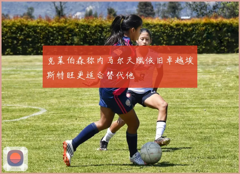 克莱伯森称内马尔天赋依旧卓越埃斯特旺更适合替代他