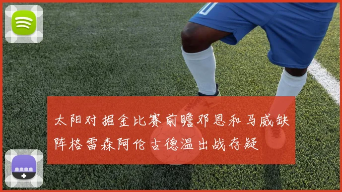 太阳对掘金比赛前瞻邓恩和马威缺阵格雷森阿伦古德温出战存疑