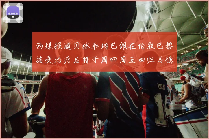 西媒报道贝林和姆巴佩在伦敦巴黎接受治疗后将于周四周五回归马德里