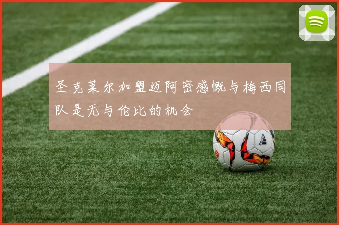 圣克莱尔加盟迈阿密感慨与梅西同队是无与伦比的机会