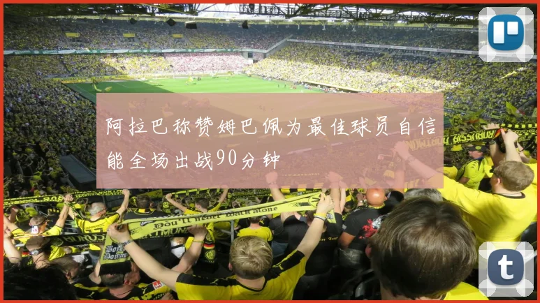 阿拉巴称赞姆巴佩为最佳球员自信能全场出战90分钟