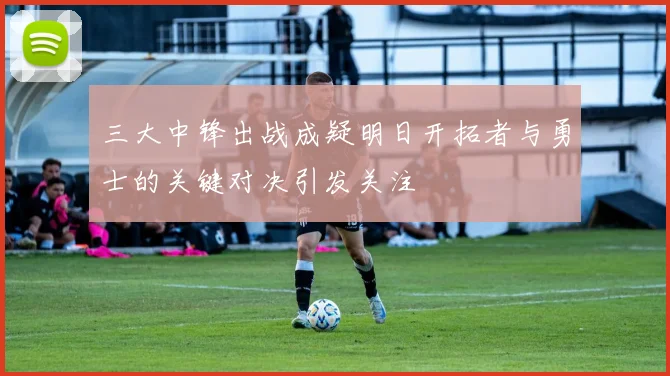 三大中锋出战成疑明日开拓者与勇士的关键对决引发关注