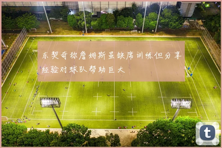 东契奇称詹姆斯虽缺席训练但分享经验对球队帮助巨大