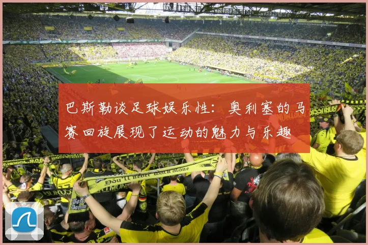 巴斯勒谈足球娱乐性：奥利塞的马赛回旋展现了运动的魅力与乐趣