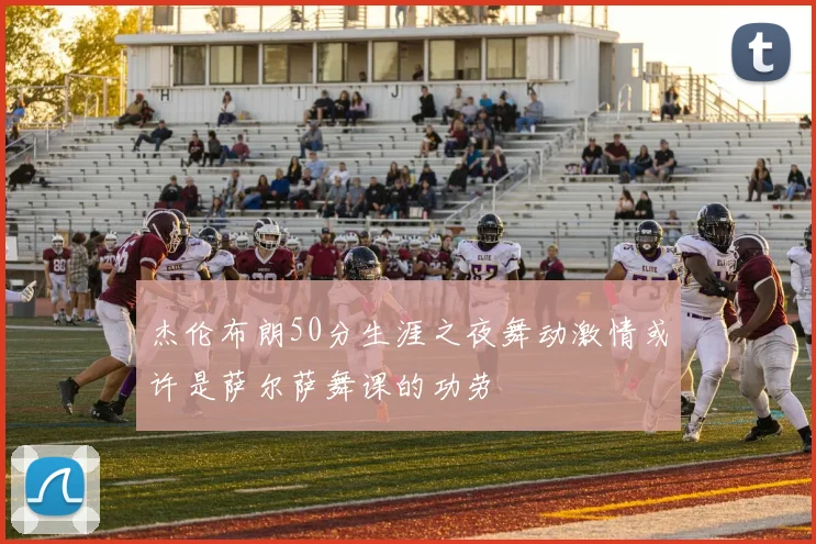 杰伦布朗50分生涯之夜舞动激情或许是萨尔萨舞课的功劳
