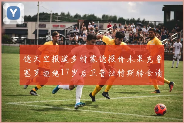 德天空报道多特蒙德报价未果克鲁塞罗拒绝17岁后卫普拉特斯转会请求