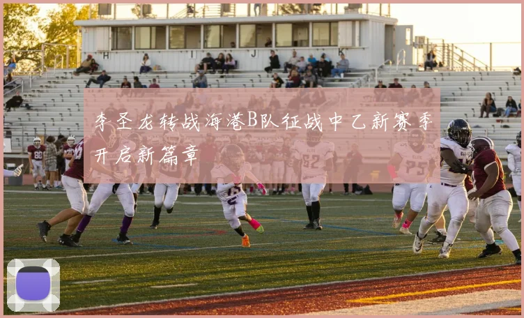 李圣龙转战海港B队征战中乙新赛季开启新篇章