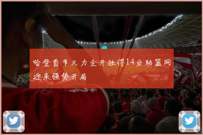 哈登首节火力全开独得14分助篮网迎来强势开局