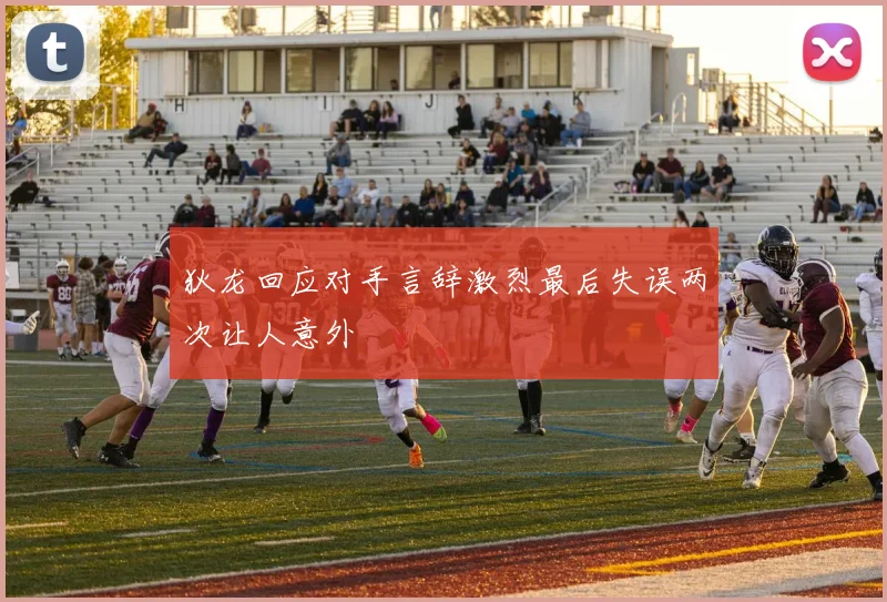 狄龙回应对手言辞激烈最后失误两次让人意外