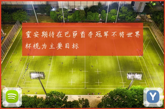 霍安期待在巴萨首夺冠军不将世界杯视为主要目标
