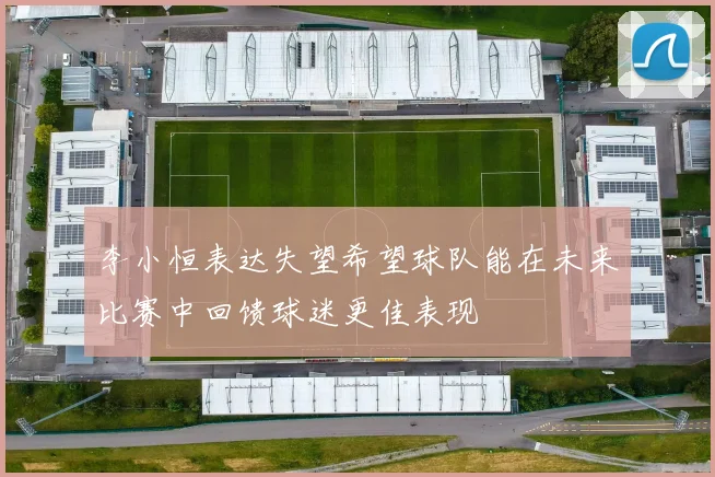 李小恒表达失望希望球队能在未来比赛中回馈球迷更佳表现