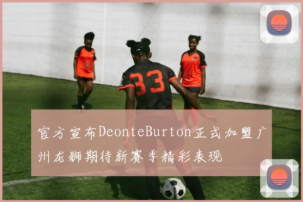 官方宣布DeonteBurton正式加盟广州龙狮期待新赛季精彩表现