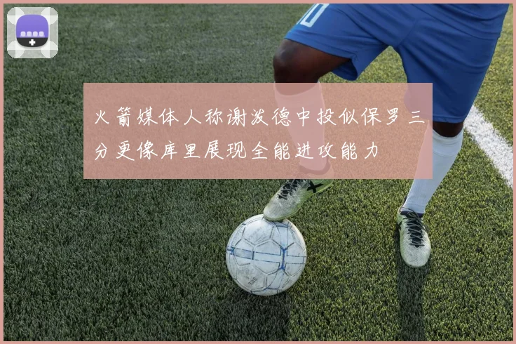 火箭媒体人称谢泼德中投似保罗三分更像库里展现全能进攻能力