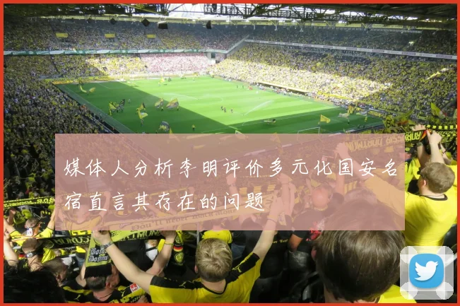 媒体人分析李明评价多元化国安名宿直言其存在的问题