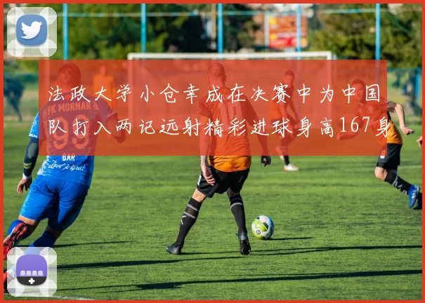 法政大学小仓幸成在决赛中为中国队打入两记远射精彩进球身高167身价25万欧