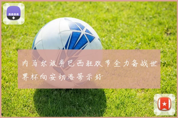 内马尔放弃巴西狂欢节全力备战世界杯向安切洛蒂示好