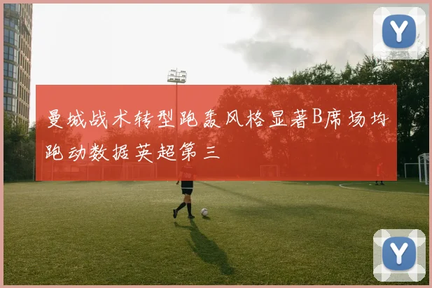 曼城战术转型跑轰风格显著B席场均跑动数据英超第三