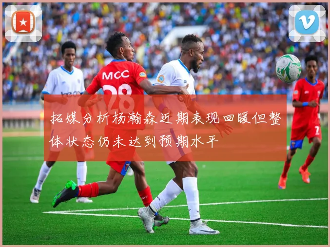 拓媒分析杨瀚森近期表现回暖但整体状态仍未达到预期水平