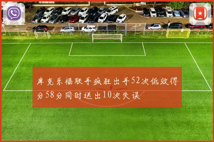 库克乐福联手疯狂出手52次低效得分58分同时送出10次失误
