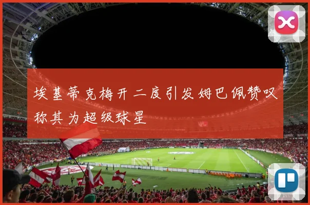 埃基蒂克梅开二度引发姆巴佩赞叹称其为超级球星