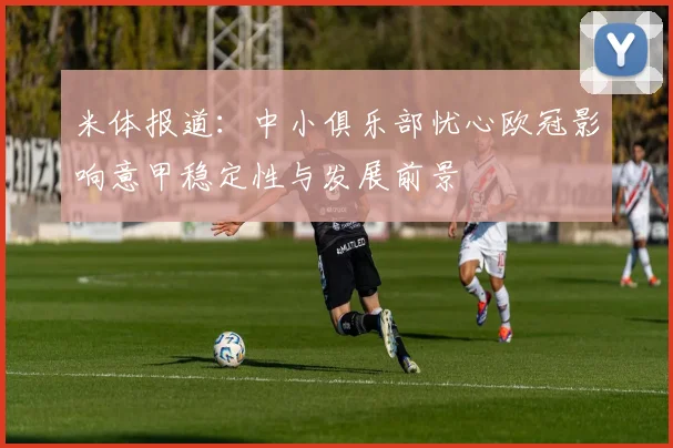 米体报道：中小俱乐部忧心欧冠影响意甲稳定性与发展前景