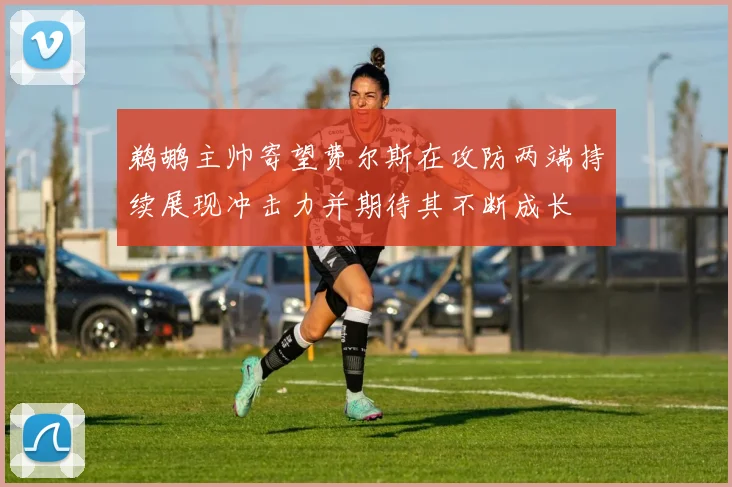 鹈鹕主帅寄望费尔斯在攻防两端持续展现冲击力并期待其不断成长