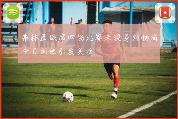 弗林蓬缺席四场比赛未现身利物浦今日训练引发关注