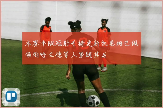 本赛季欧冠射手榜更新凯恩姆巴佩领衔哈兰德等人紧随其后