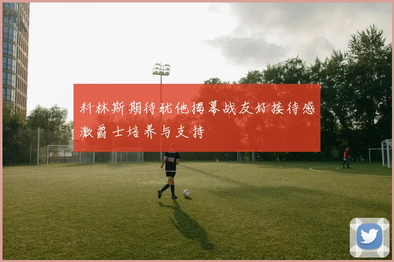 科林斯期待犹他揭幕战友好接待感激爵士培养与支持
