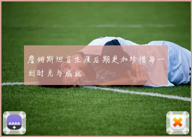 詹姆斯坦言生涯后期更加珍惜每一刻时光与成就
