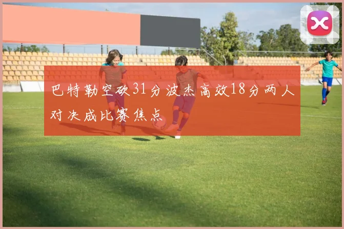 巴特勒空砍31分波杰高效18分两人对决成比赛焦点