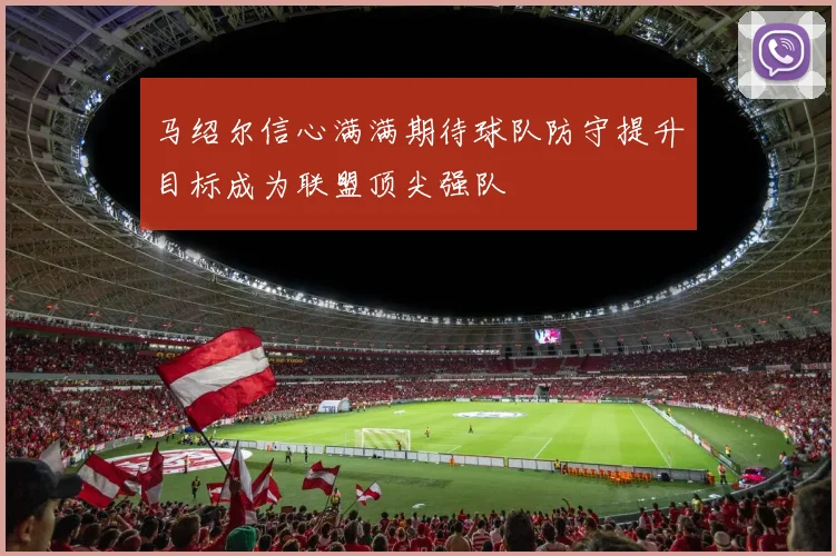 马绍尔信心满满期待球队防守提升目标成为联盟顶尖强队