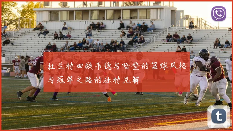 杜兰特回顾韦德与哈登的篮球风格与冠军之路的独特见解