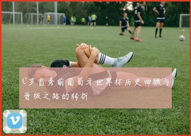 C罗首秀前葡萄牙世界杯历史回顾与晋级之路的转折