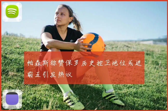 帕森斯称赞保罗历史控卫地位或进前五引发热议