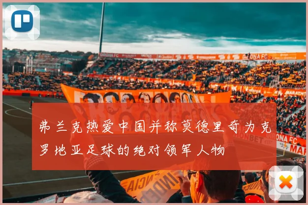 弗兰克热爱中国并称莫德里奇为克罗地亚足球的绝对领军人物