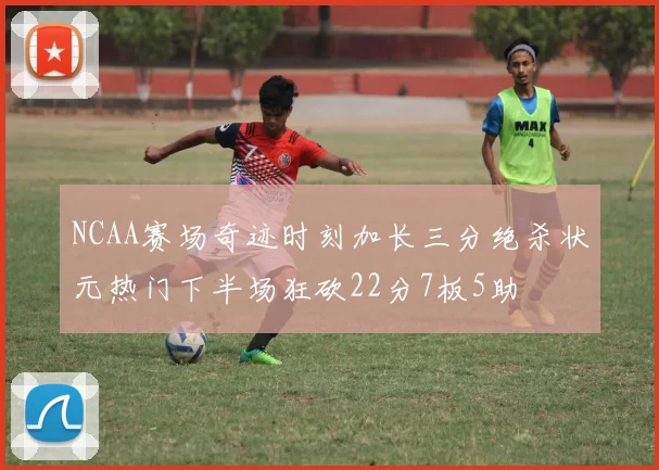 NCAA赛场奇迹时刻加长三分绝杀状元热门下半场狂砍22分7板5助