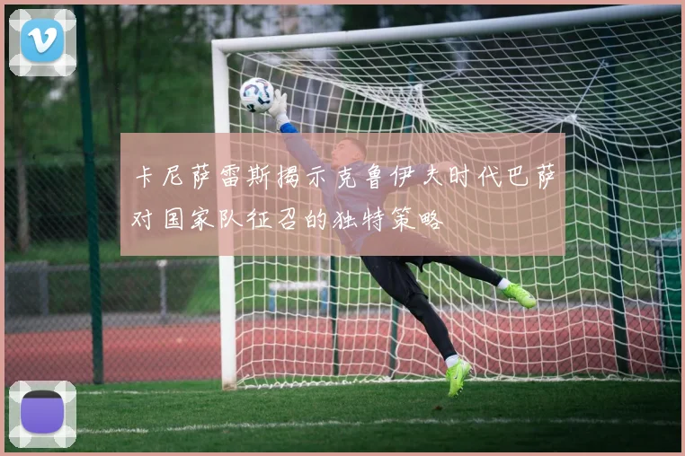 卡尼萨雷斯揭示克鲁伊夫时代巴萨对国家队征召的独特策略