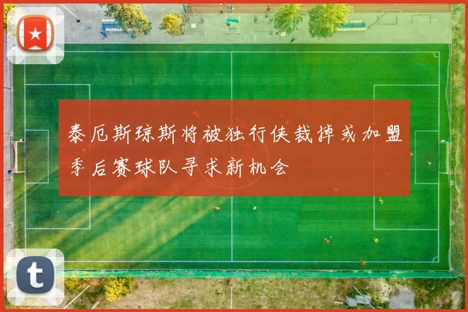 泰厄斯琼斯将被独行侠裁掉或加盟季后赛球队寻求新机会
