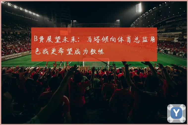 B费展望未来：马塔倾向体育总监角色我更希望成为教练