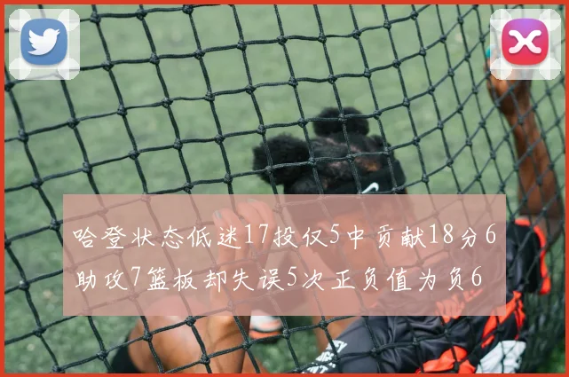 哈登状态低迷17投仅5中贡献18分6助攻7篮板却失误5次正负值为负6