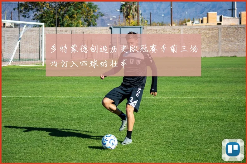 多特蒙德创造历史欧冠赛季前三场均打入四球的壮举