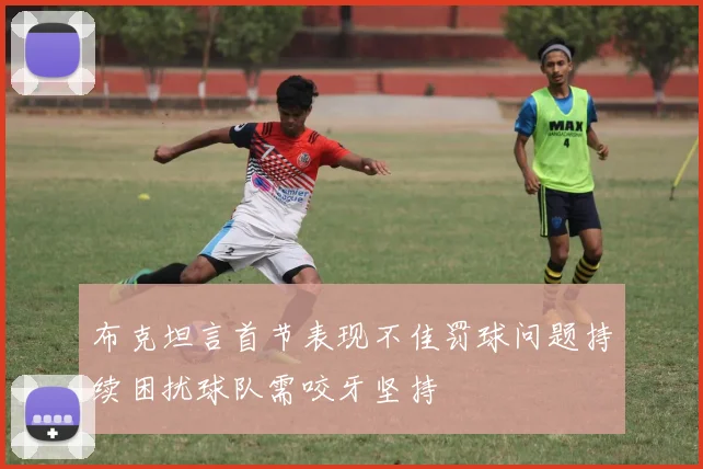 布克坦言首节表现不佳罚球问题持续困扰球队需咬牙坚持