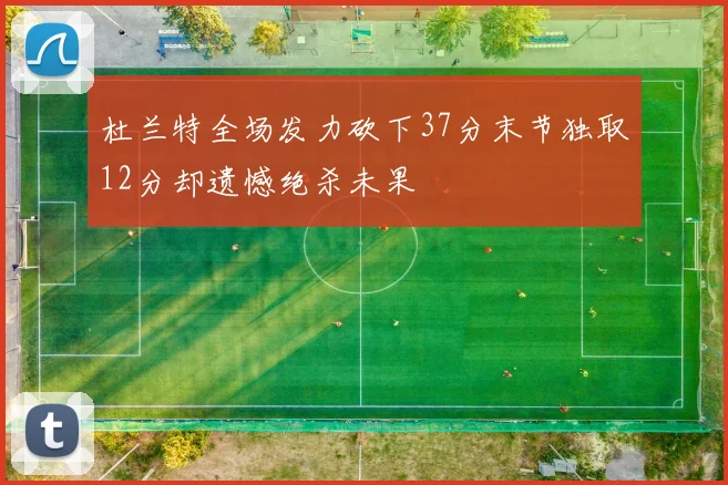杜兰特全场发力砍下37分末节独取12分却遗憾绝杀未果