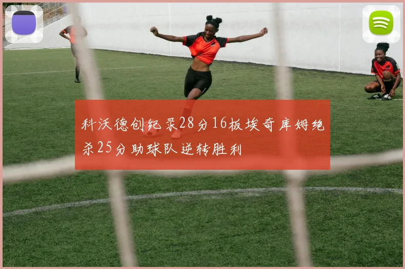 科沃德创纪录28分16板埃奇库姆绝杀25分助球队逆转胜利